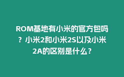 ROM基地有小米的官方包嗎？小米2和小米2S以及小米2A的區別是什么？