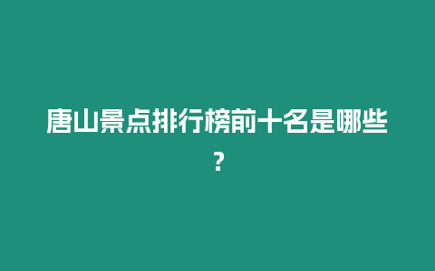 唐山景點排行榜前十名是哪些？