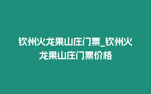 欽州火龍果山莊門票_欽州火龍果山莊門票價格