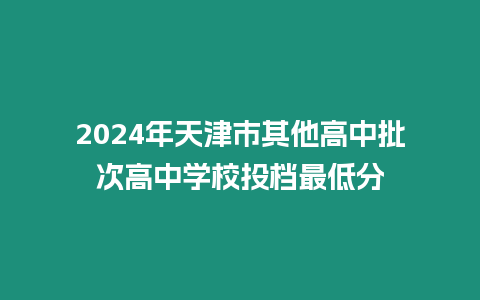 2024年天津市其他高中批次高中學校投檔最低分