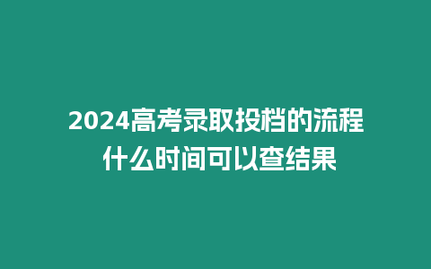 2024高考錄取投檔的流程 什么時間可以查結果