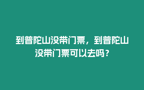 到普陀山沒帶門票，到普陀山沒帶門票可以去嗎？