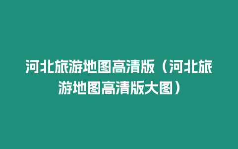 河北旅游地圖高清版（河北旅游地圖高清版大圖）