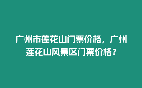 廣州市蓮花山門票價格，廣州蓮花山風(fēng)景區(qū)門票價格？