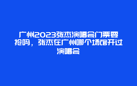 廣州2024張杰演唱會門票要搶嗎，張杰在廣州哪個場館開過演唱會