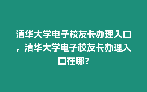 清華大學電子校友卡辦理入口，清華大學電子校友卡辦理入口在哪？