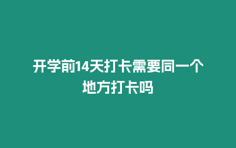 開學前14天打卡需要同一個地方打卡嗎