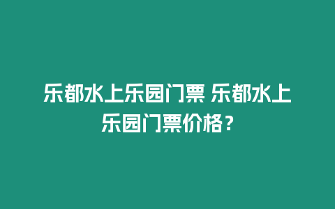 樂都水上樂園門票 樂都水上樂園門票價格？