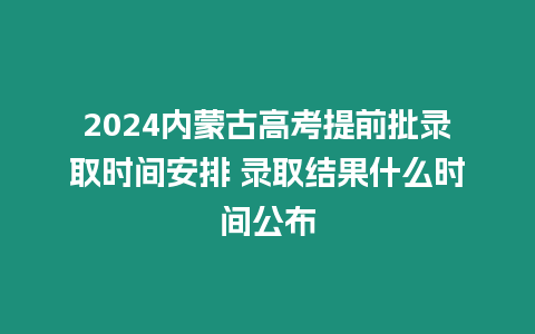 2024內蒙古高考提前批錄取時間安排 錄取結果什么時間公布