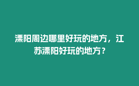 溧陽周邊哪里好玩的地方，江蘇溧陽好玩的地方？