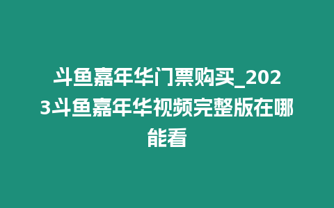 斗魚嘉年華門票購買_2023斗魚嘉年華視頻完整版在哪能看