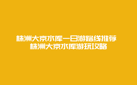 株洲大京水庫一日游路線推薦 株洲大京水庫游玩攻略