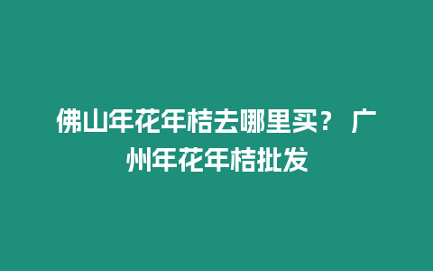 佛山年花年桔去哪里買？ 廣州年花年桔批發