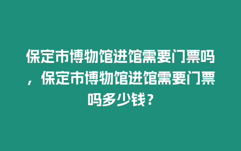 保定市博物館進館需要門票嗎，保定市博物館進館需要門票嗎多少錢？