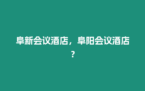 阜新會議酒店，阜陽會議酒店？