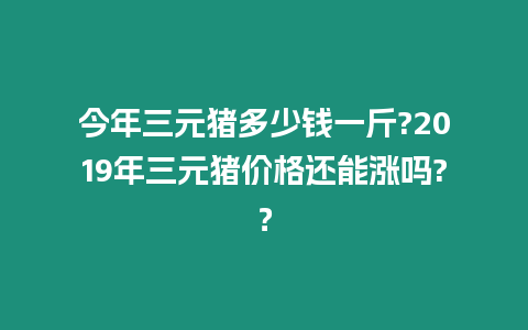 今年三元豬多少錢一斤?2019年三元豬價格還能漲嗎?？