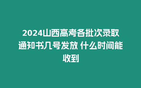 2024山西高考各批次錄取通知書幾號發放 什么時間能收到