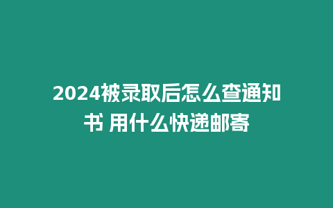 2024被錄取后怎么查通知書 用什么快遞郵寄