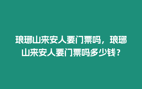 瑯琊山來安人要門票嗎，瑯琊山來安人要門票嗎多少錢？