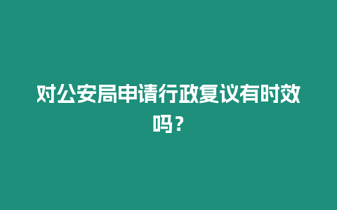 對公安局申請行政復議有時效嗎？