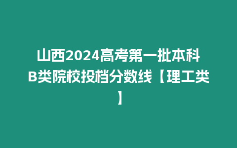 山西2024高考第一批本科B類院校投檔分數線【理工類】