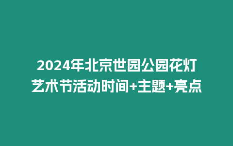 2024年北京世園公園花燈藝術節活動時間+主題+亮點