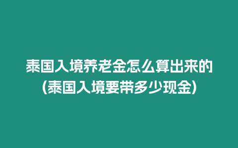 泰國入境養老金怎么算出來的(泰國入境要帶多少現金)