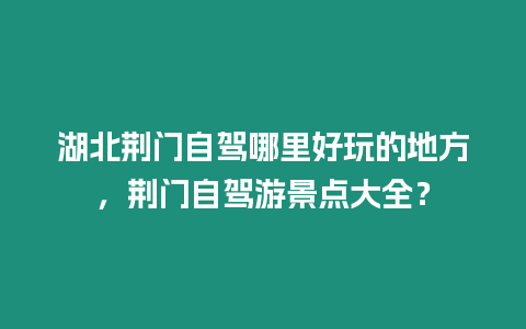 湖北荊門自駕哪里好玩的地方，荊門自駕游景點大全？