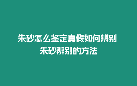 朱砂怎么鑒定真假如何辨別 朱砂辨別的方法