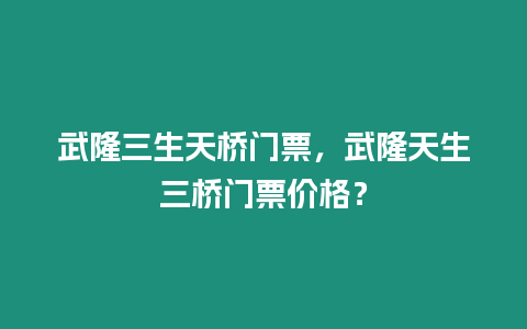 武隆三生天橋門票，武隆天生三橋門票價(jià)格？