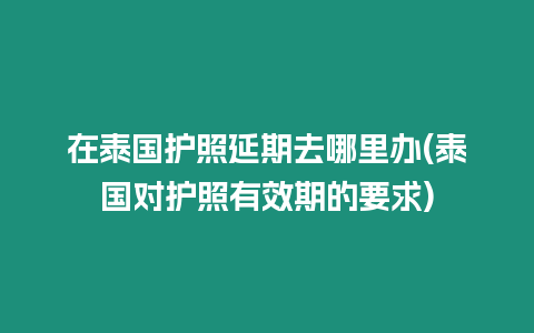 在泰國護(hù)照延期去哪里辦(泰國對(duì)護(hù)照有效期的要求)