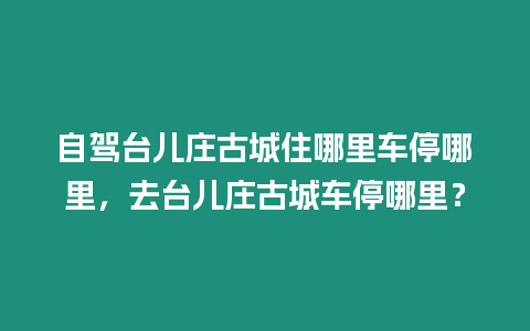 自駕臺兒莊古城住哪里車停哪里，去臺兒莊古城車停哪里？