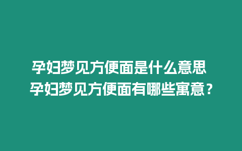 孕婦夢見方便面是什么意思 孕婦夢見方便面有哪些寓意？