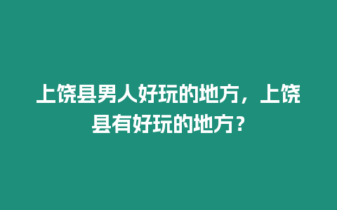 上饒縣男人好玩的地方，上饒縣有好玩的地方？