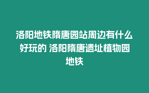 洛陽(yáng)地鐵隋唐園站周邊有什么好玩的 洛陽(yáng)隋唐遺址植物園地鐵