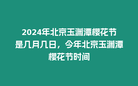 2024年北京玉淵潭櫻花節是幾月幾日，今年北京玉淵潭櫻花節時間