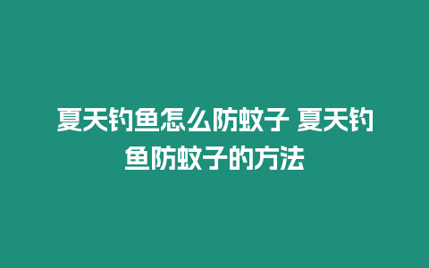 夏天釣魚怎么防蚊子 夏天釣魚防蚊子的方法