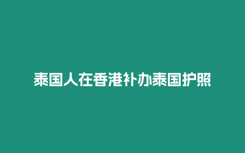 泰國(guó)人在香港補(bǔ)辦泰國(guó)護(hù)照