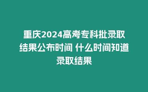 重慶2024高考專科批錄取結(jié)果公布時間 什么時間知道錄取結(jié)果