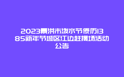 2024景洪市潑水節(jié)傣歷1385新年節(jié)城區(qū)江邊趕擺場活動公告