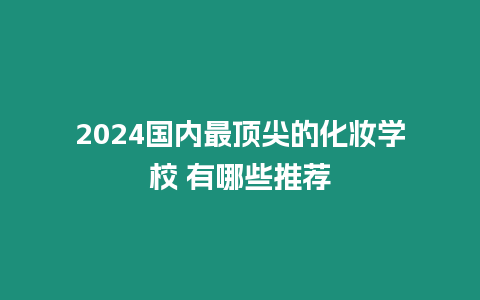 2024國(guó)內(nèi)最頂尖的化妝學(xué)校 有哪些推薦