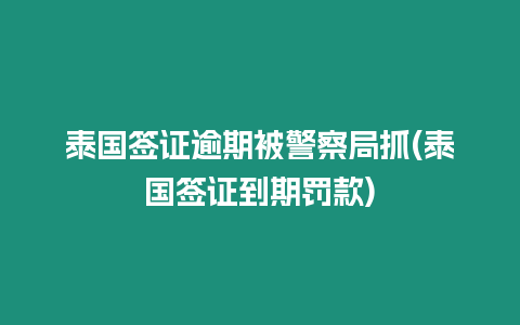 泰國簽證逾期被警察局抓(泰國簽證到期罰款)