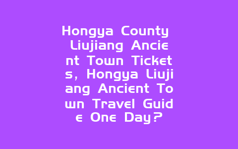 Hongya County Liujiang Ancient Town Tickets，Hongya Liujiang Ancient Town Travel Guide One Day？