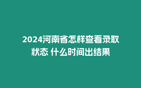 2024河南省怎樣查看錄取狀態 什么時間出結果