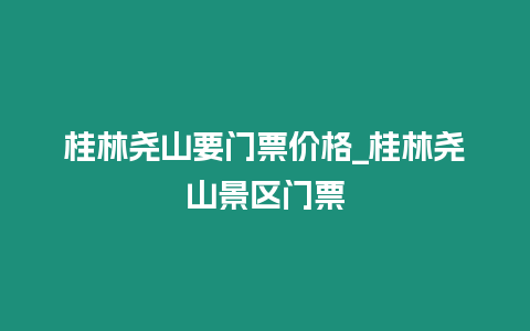 桂林堯山要門票價格_桂林堯山景區門票