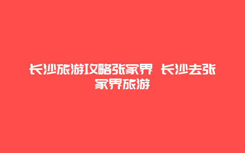 長沙旅游攻略張家界 長沙去張家界旅游