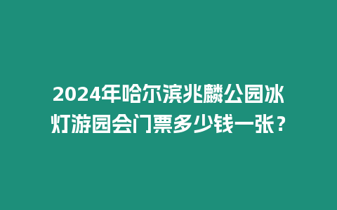 2024年哈爾濱兆麟公園冰燈游園會門票多少錢一張？