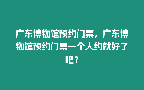 廣東博物館預約門票，廣東博物館預約門票一個人約就好了吧？