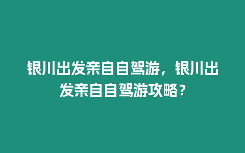 銀川出發親自自駕游，銀川出發親自自駕游攻略？