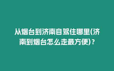 從煙臺到濟南自駕住哪里(濟南到煙臺怎么走最方便)？